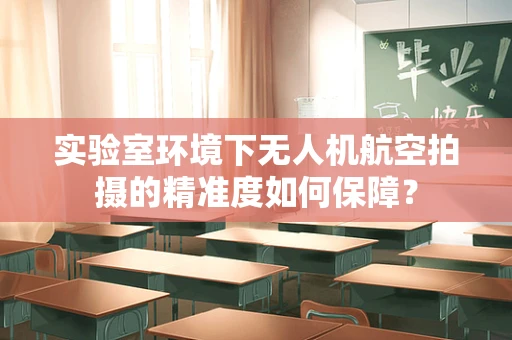 实验室环境下无人机航空拍摄的精准度如何保障？