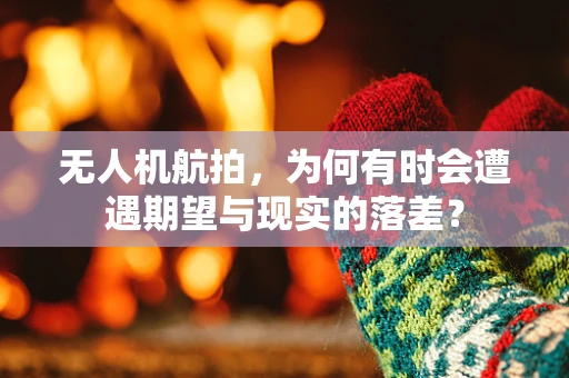 无人机航拍，为何有时会遭遇期望与现实的落差？