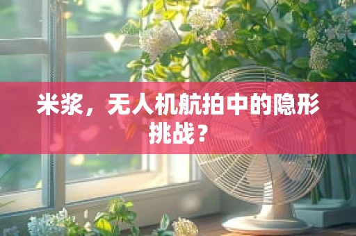 米浆，无人机航拍中的隐形挑战？