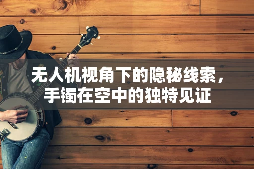 无人机视角下的隐秘线索，手镯在空中的独特见证