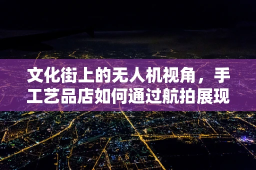 文化街上的无人机视角，手工艺品店如何通过航拍展现独特魅力？