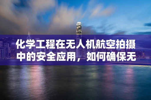 化学工程在无人机航空拍摄中的安全应用，如何确保无害化飞行？