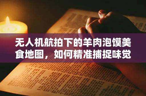 无人机航拍下的羊肉泡馍美食地图，如何精准捕捉味觉与视觉的双重盛宴？