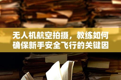 无人机航空拍摄，教练如何确保新手安全飞行的关键因素？