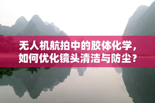 无人机航拍中的胶体化学，如何优化镜头清洁与防尘？