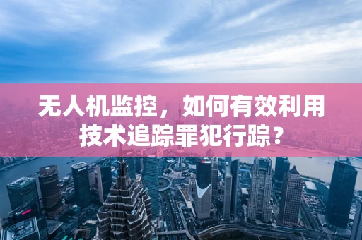 无人机监控，如何有效利用技术追踪罪犯行踪？