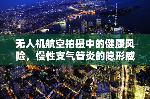 无人机航空拍摄中的健康风险，慢性支气管炎的隐形威胁