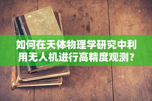 如何在天体物理学研究中利用无人机进行高精度观测？