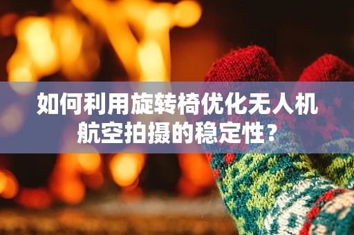 如何利用旋转椅优化无人机航空拍摄的稳定性？