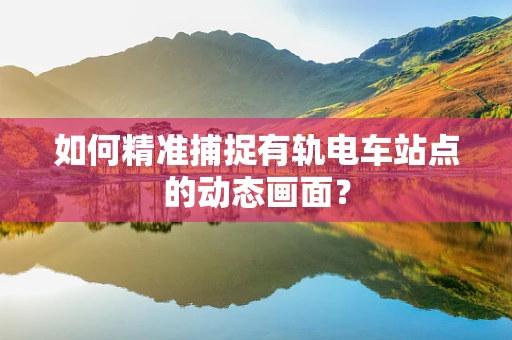 如何精准捕捉有轨电车站点的动态画面？