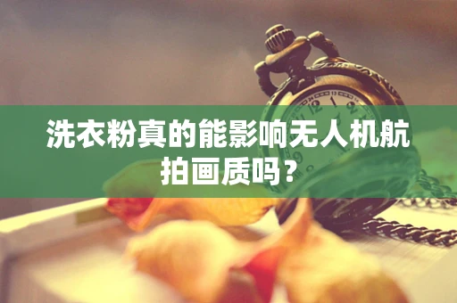洗衣粉真的能影响无人机航拍画质吗？
