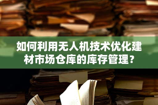 如何利用无人机技术优化建材市场仓库的库存管理？