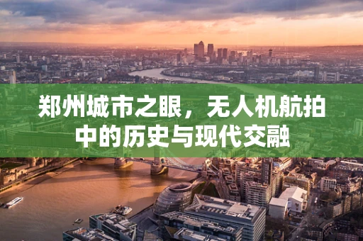 郑州城市之眼，无人机航拍中的历史与现代交融