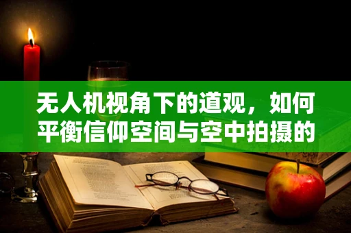 无人机视角下的道观，如何平衡信仰空间与空中拍摄的界限？