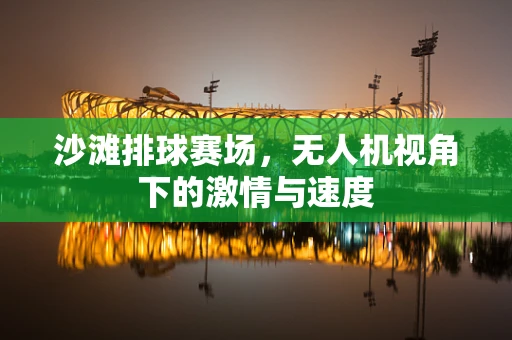 沙滩排球赛场，无人机视角下的激情与速度