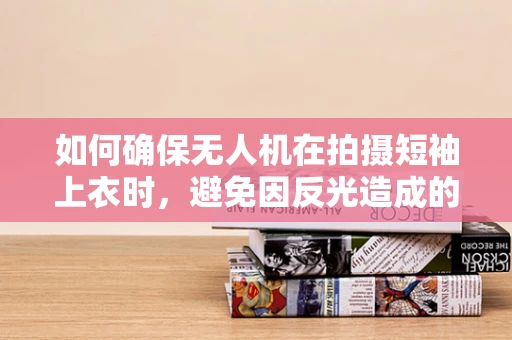 如何确保无人机在拍摄短袖上衣时，避免因反光造成的画质问题？