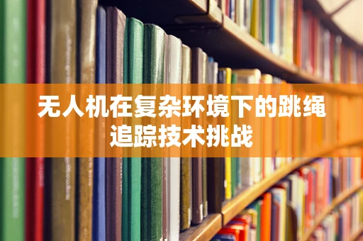 无人机在复杂环境下的跳绳追踪技术挑战