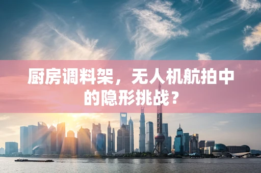 厨房调料架，无人机航拍中的隐形挑战？