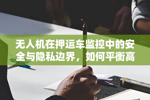 无人机在押运车监控中的安全与隐私边界，如何平衡高效监管与个人隐私保护？