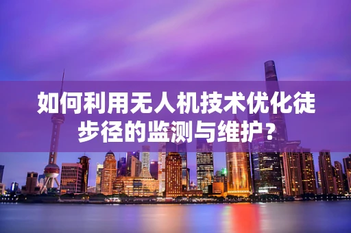 如何利用无人机技术优化徒步径的监测与维护？