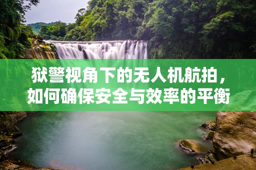狱警视角下的无人机航拍，如何确保安全与效率的平衡？