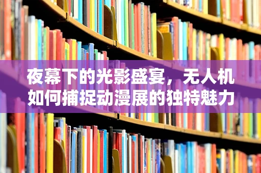 夜幕下的光影盛宴，无人机如何捕捉动漫展的独特魅力？