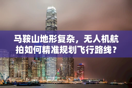 马鞍山地形复杂，无人机航拍如何精准规划飞行路线？