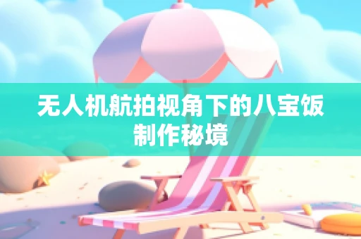 无人机航拍视角下的八宝饭制作秘境