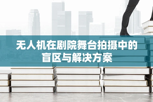 无人机在剧院舞台拍摄中的盲区与解决方案