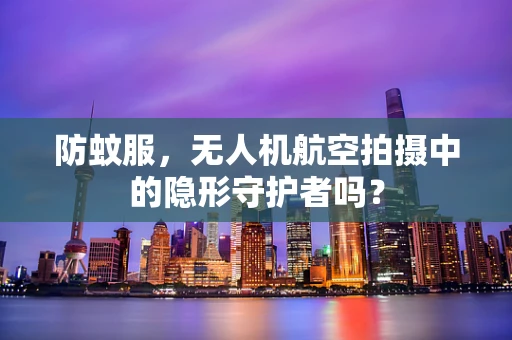 防蚊服，无人机航空拍摄中的隐形守护者吗？