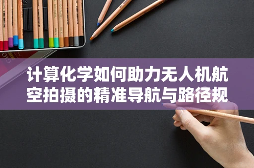 计算化学如何助力无人机航空拍摄的精准导航与路径规划？