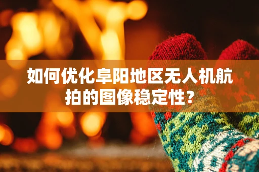 如何优化阜阳地区无人机航拍的图像稳定性？