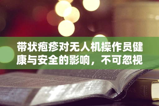 带状疱疹对无人机操作员健康与安全的影响，不可忽视的空中隐患？