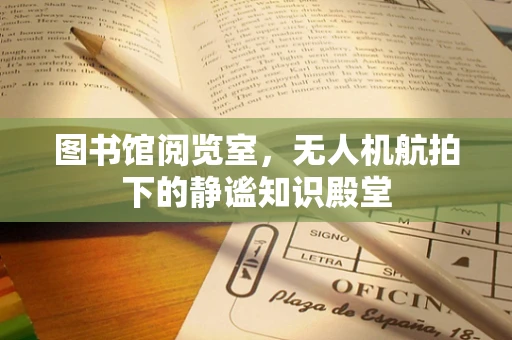 图书馆阅览室，无人机航拍下的静谧知识殿堂