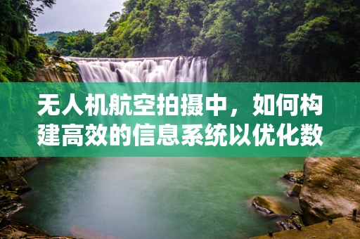 无人机航空拍摄中，如何构建高效的信息系统以优化数据管理？