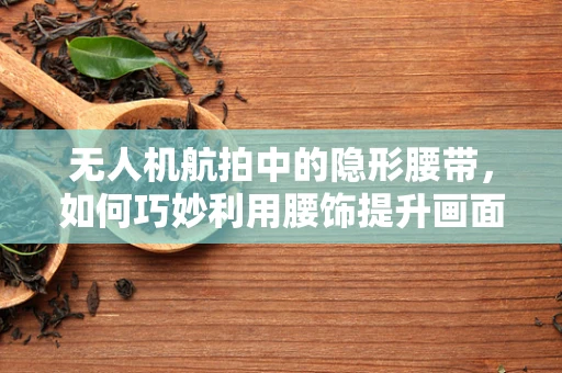 无人机航拍中的隐形腰带，如何巧妙利用腰饰提升画面平衡感？