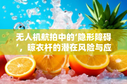 无人机航拍中的‘隐形障碍’，晾衣杆的潜在风险与应对策略