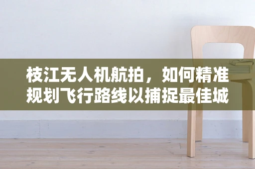 枝江无人机航拍，如何精准规划飞行路线以捕捉最佳城市景观？