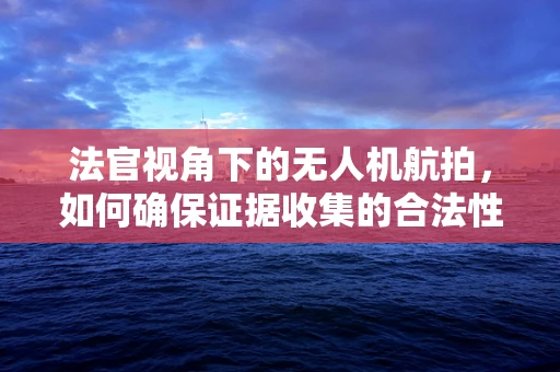 法官视角下的无人机航拍，如何确保证据收集的合法性与准确性？