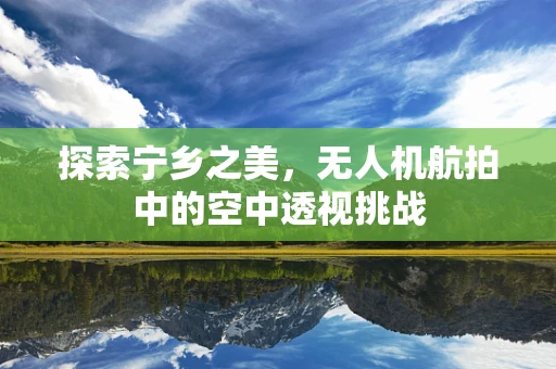 探索宁乡之美，无人机航拍中的空中透视挑战
