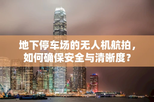 地下停车场的无人机航拍，如何确保安全与清晰度？