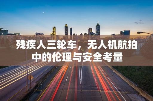 残疾人三轮车，无人机航拍中的伦理与安全考量