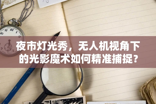 夜市灯光秀，无人机视角下的光影魔术如何精准捕捉？