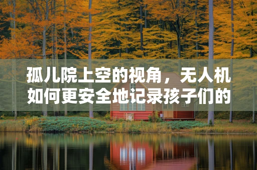 孤儿院上空的视角，无人机如何更安全地记录孩子们的微笑？
