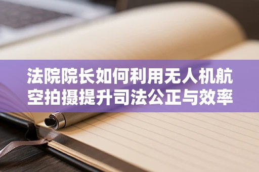 法院院长如何利用无人机航空拍摄提升司法公正与效率？