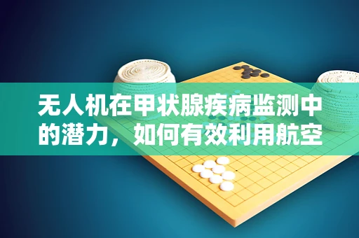 无人机在甲状腺疾病监测中的潜力，如何有效利用航空拍摄辅助诊断甲状腺功能减退症？