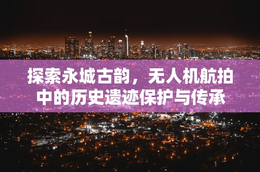 探索永城古韵，无人机航拍中的历史遗迹保护与传承