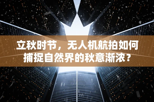 立秋时节，无人机航拍如何捕捉自然界的秋意渐浓？
