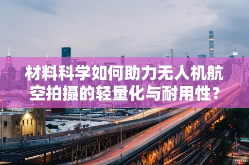 材料科学如何助力无人机航空拍摄的轻量化与耐用性？