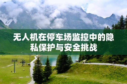 无人机在停车场监控中的隐私保护与安全挑战